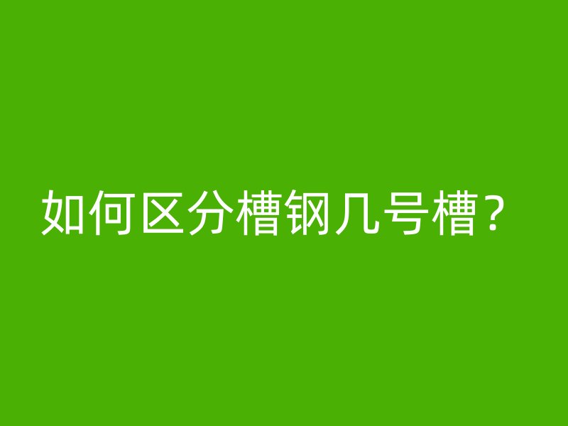 如何區分槽鋼幾號槽？