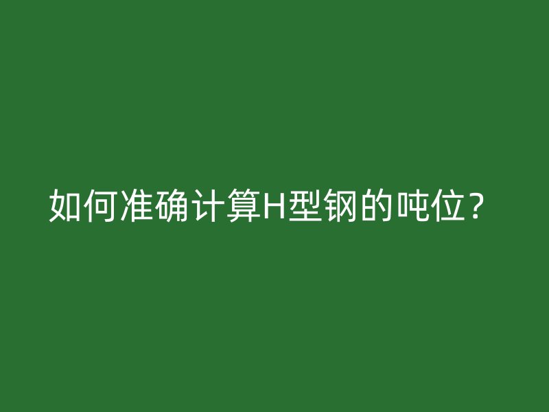 如何準確計算H型鋼的噸位？