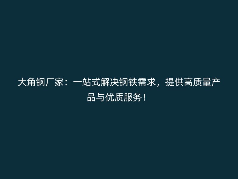 大角鋼廠家：一站式解決鋼鐵需求，提供高質(zhì)量產(chǎn)品與優(yōu)質(zhì)服務(wù)！