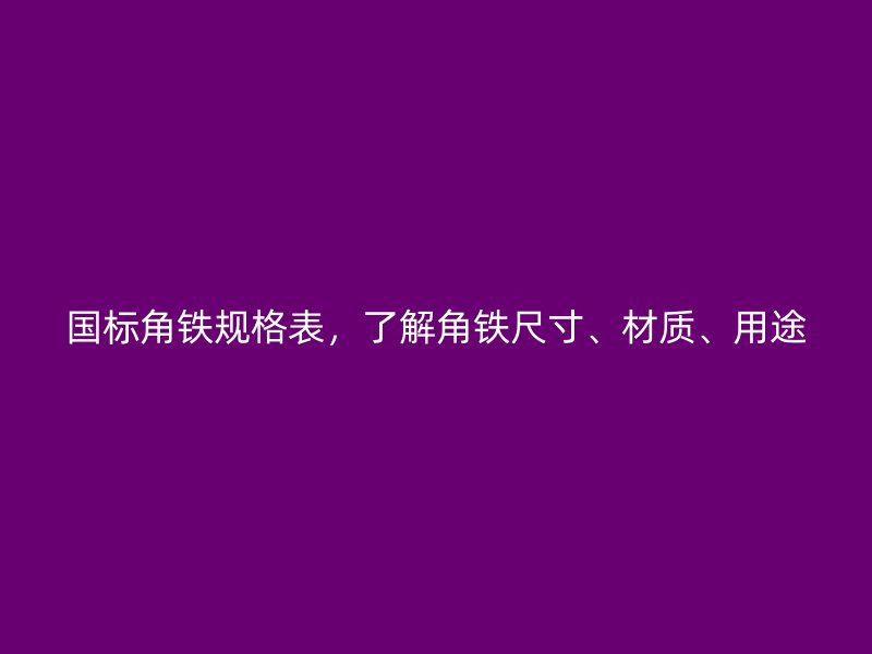國標(biāo)角鐵規(guī)格表，了解角鐵尺寸、材質(zhì)、用途