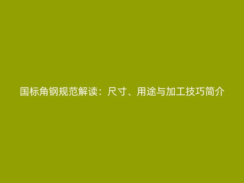 國標角鋼規(guī)范解讀：尺寸、用途與加工技巧簡介