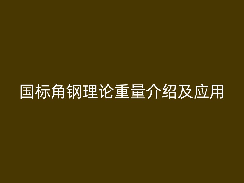 國標角鋼理論重量介紹及應用