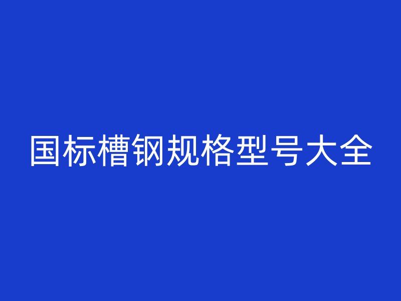 國標槽鋼規(guī)格型號大全