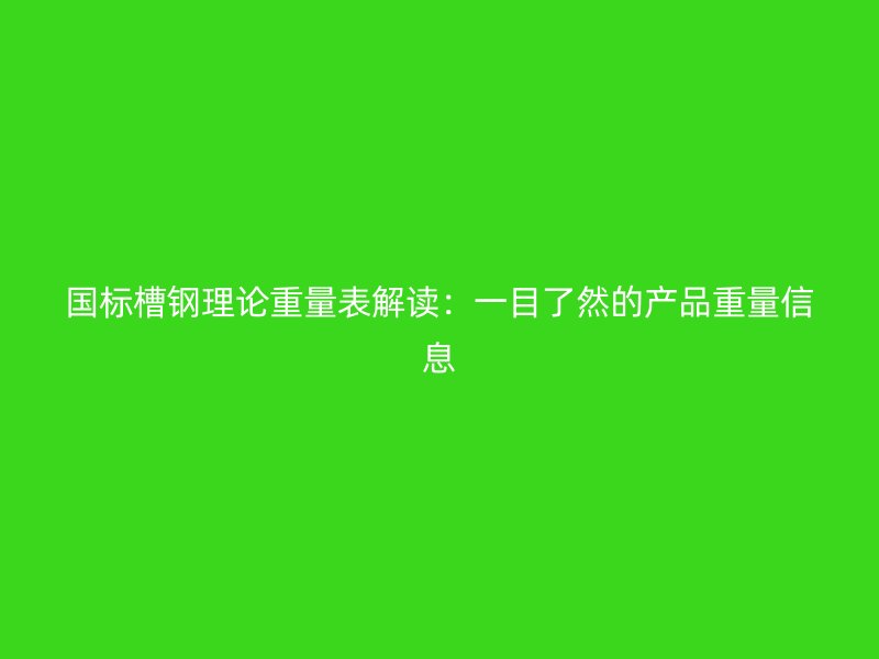 國標槽鋼理論重量表解讀：一目了然的產(chǎn)品重量信息