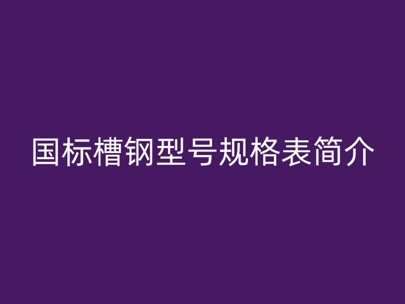 國標(biāo)槽鋼型號規(guī)格表簡介