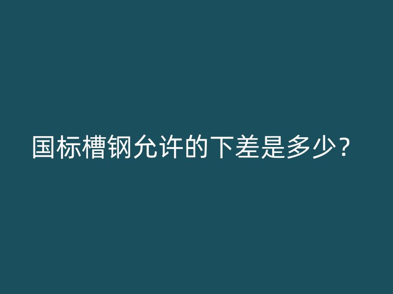 國標槽鋼允許的下差是多少？