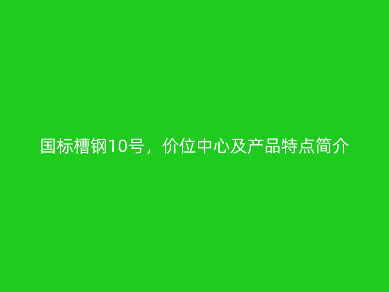 國標槽鋼10號，價位中心及產品特點簡介