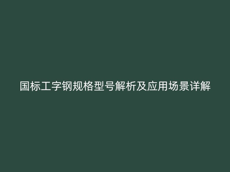 國(guó)標(biāo)工字鋼規(guī)格型號(hào)解析及應(yīng)用場(chǎng)景詳解