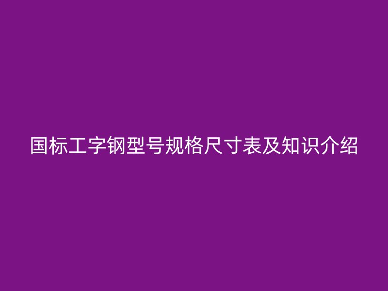 國標工字鋼型號規格尺寸表及知識介紹