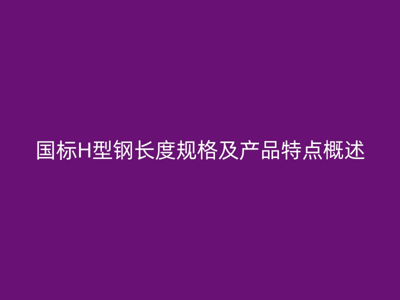 國標H型鋼長度規格及產品特點概述