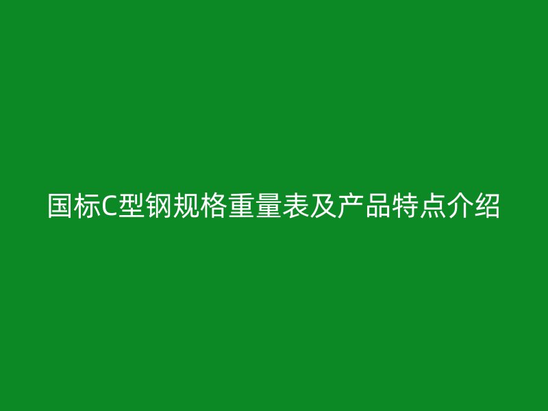 國標C型鋼規(guī)格重量表及產(chǎn)品特點介紹