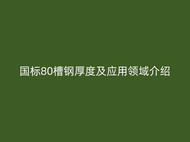 國標80槽鋼厚度及應用領域介紹