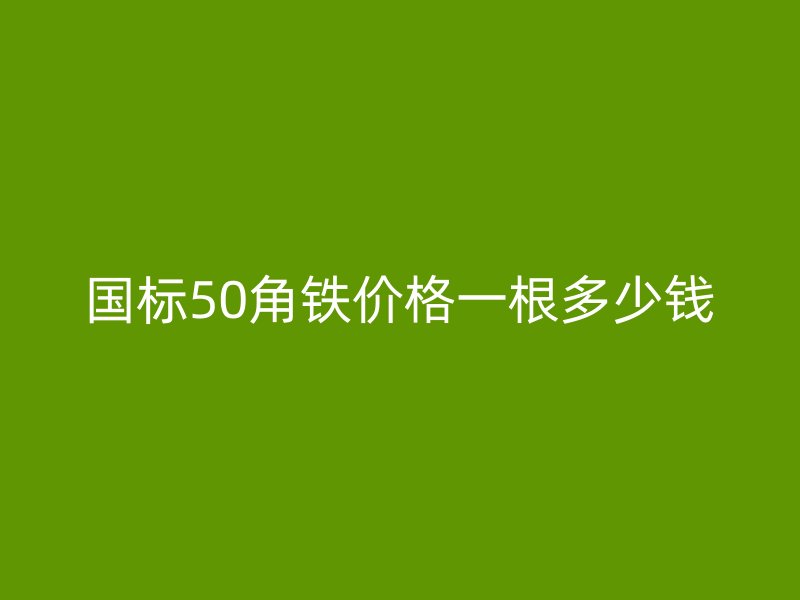 國標50角鐵價格一根多少錢