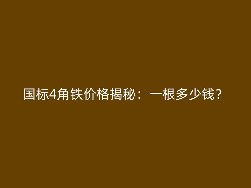 國標4角鐵價格揭秘：一根多少錢？