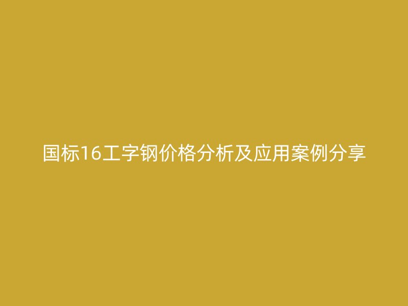 國標16工字鋼價格分析及應用案例分享