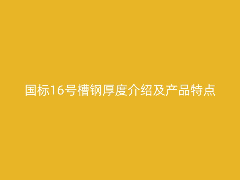 國標16號槽鋼厚度介紹及產品特點