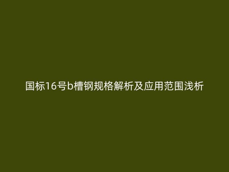 國(guó)標(biāo)16號(hào)b槽鋼規(guī)格解析及應(yīng)用范圍淺析