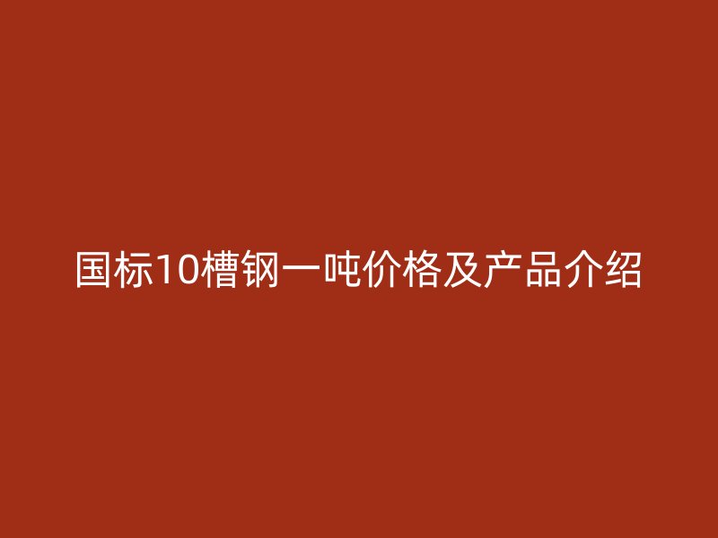 國標(biāo)10槽鋼一噸價格及產(chǎn)品介紹