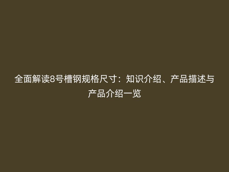 全面解讀8號槽鋼規格尺寸:知識介紹、產品描述與產品介紹一覽