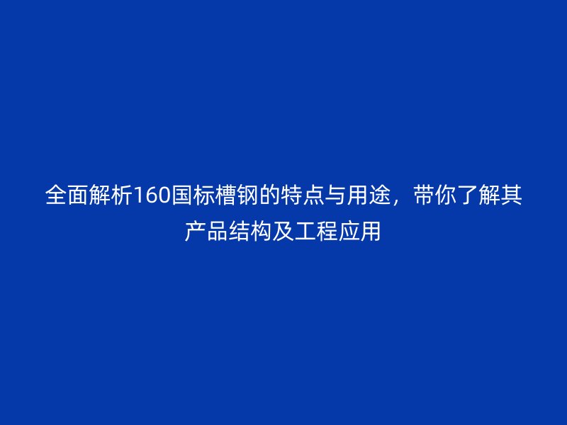 全面解析160國標槽鋼的特點與用途，帶你了解其產品結構及工程應用
