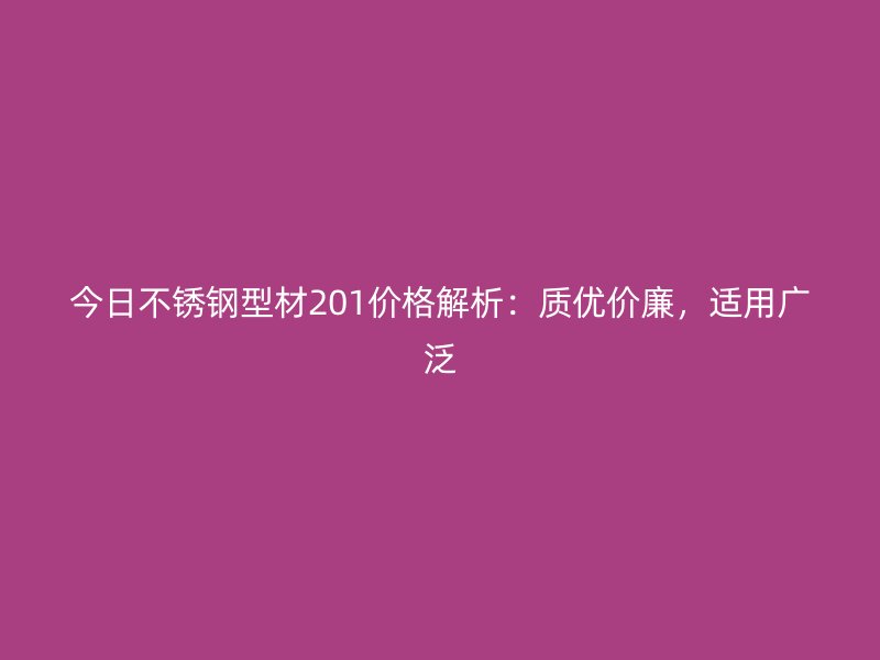 今日不銹鋼型材201價格解析：質優價廉，適用廣泛