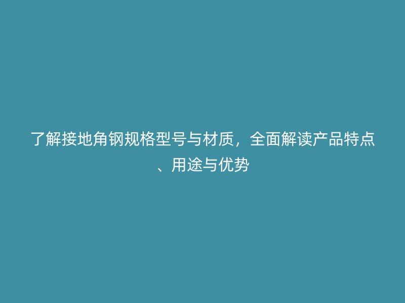 了解接地角鋼規格型號與材質，全面解讀產品特點、用途與優勢