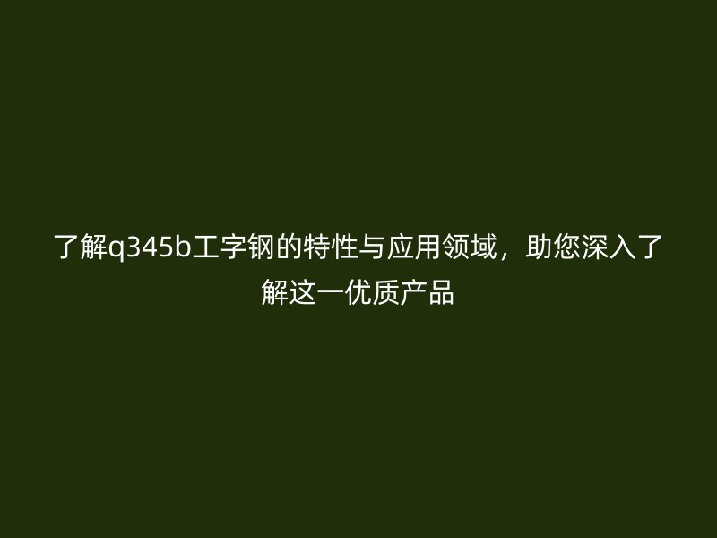 了解q345b工字鋼的特性與應(yīng)用領(lǐng)域,助您深入了解這一優(yōu)質(zhì)產(chǎn)品