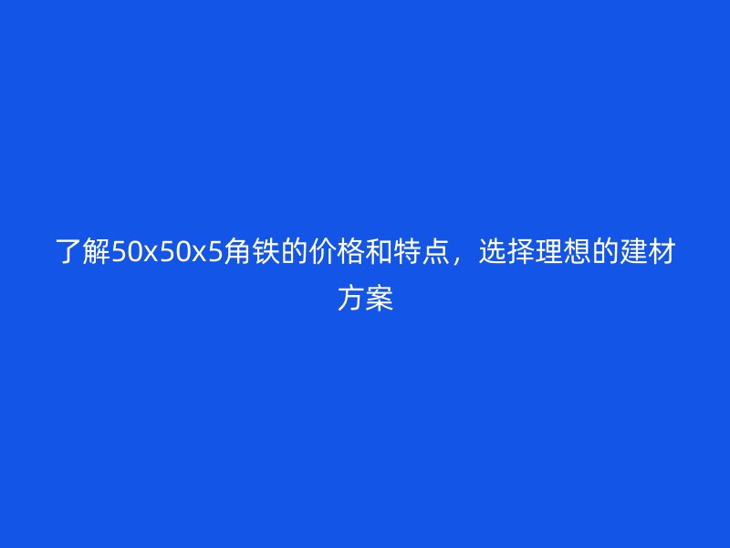 了解50x50x5角鐵的價格和特點，選擇理想的建材方案