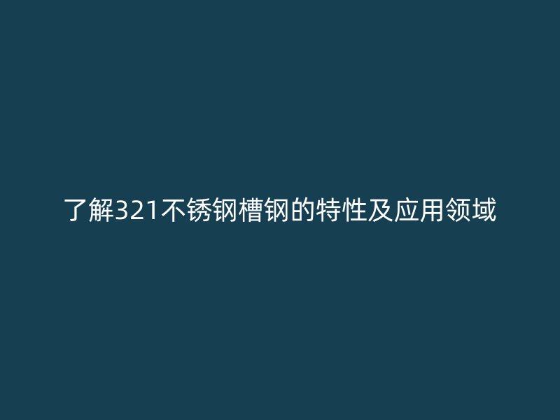 了解321不銹鋼槽鋼的特性及應用領域