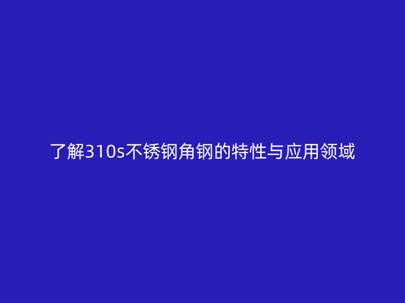 了解310s不銹鋼角鋼的特性與應用領域