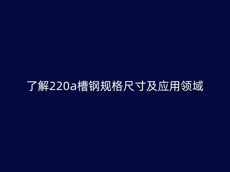 了解220a槽鋼規格尺寸及應用領域