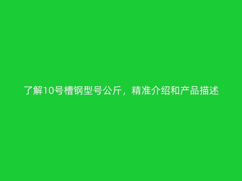 了解10號槽鋼型號公斤，精準介紹和產品描述