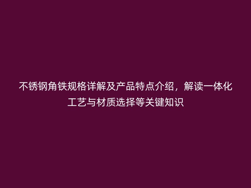 不銹鋼角鐵規格詳解及產品特點介紹,解讀一體化工藝與材質選擇等關鍵知識