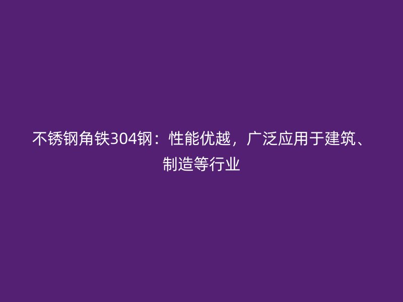 不銹鋼角鐵304鋼：性能優越，廣泛應用于建筑、制造等行業