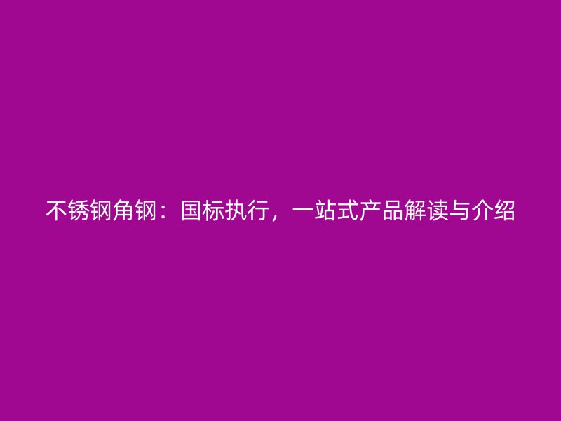 不銹鋼角鋼:國標執行,一站式產品解讀與介紹