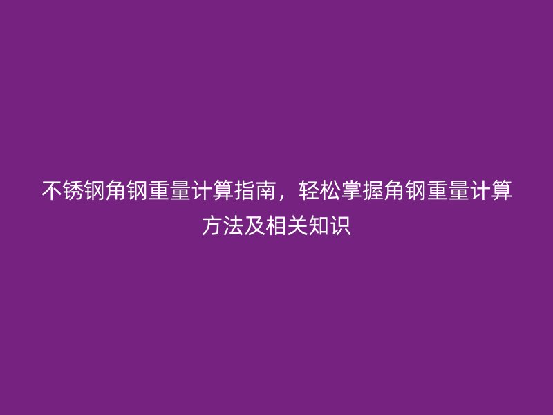 不銹鋼角鋼重量計算指南,輕松掌握角鋼重量計算方法及相關知識