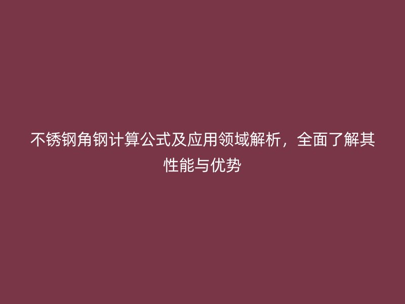 不銹鋼角鋼計算公式及應用領域解析,全面了解其性能與優勢