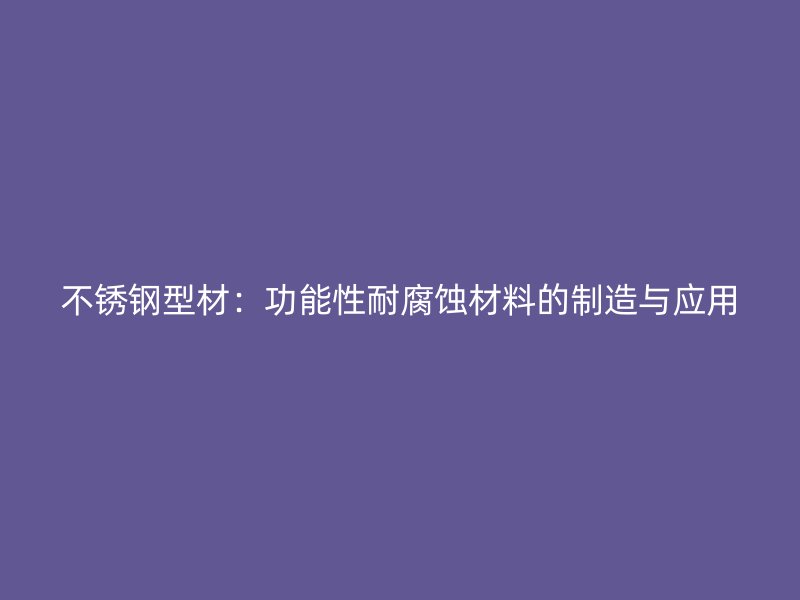 不銹鋼型材：功能性耐腐蝕材料的制造與應用