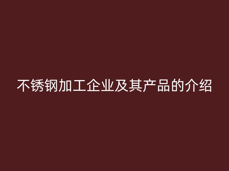 不銹鋼加工企業及其產品的介紹