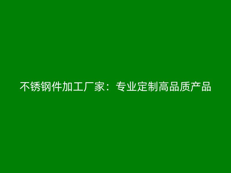 不銹鋼件加工廠家：專業定制高品質產品