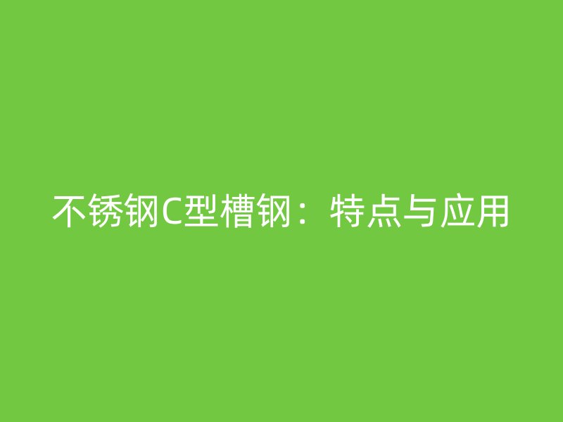 不銹鋼C型槽鋼：特點與應用
