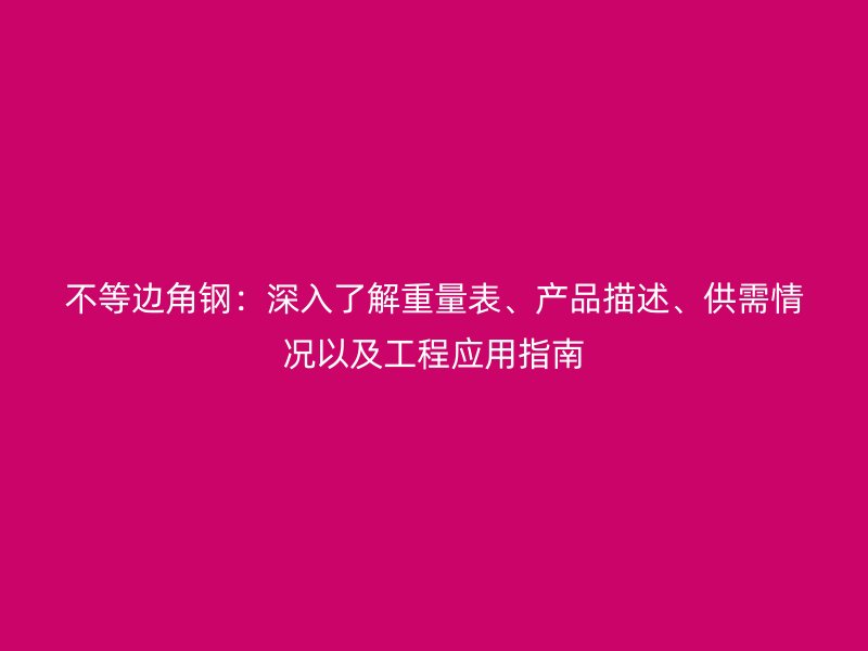 不等邊角鋼：深入了解重量表、產品描述、供需情況以及工程應用指南