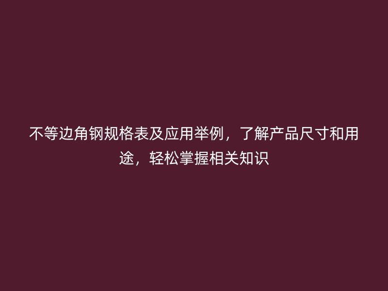 不等邊角鋼規格表及應用舉例，了解產品尺寸和用途，輕松掌握相關知識