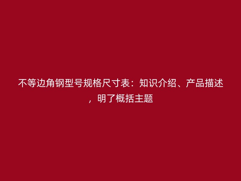 不等邊角鋼型號規格尺寸表：知識介紹、產品描述，明了概括主題