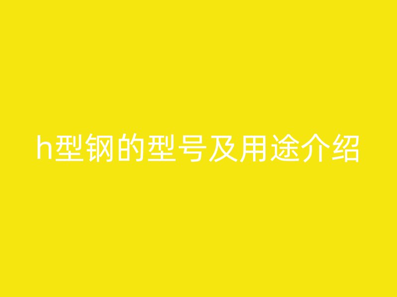 h型鋼的型號及用途介紹
