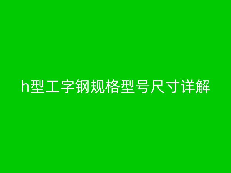 h型工字鋼規格型號尺寸詳解