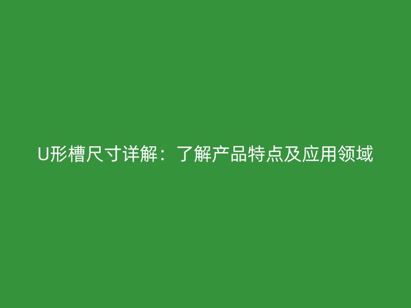 U形槽尺寸詳解：了解產(chǎn)品特點及應(yīng)用領(lǐng)域
