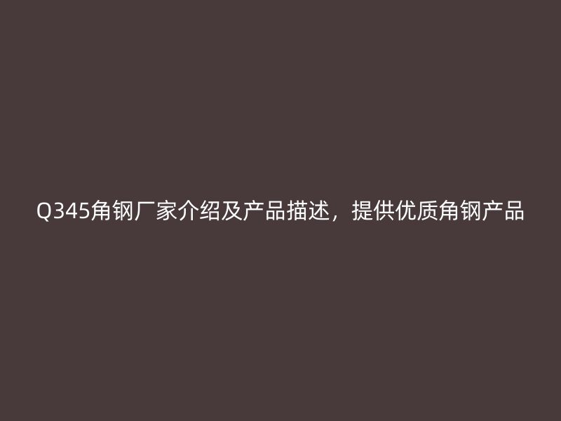 Q345角鋼廠家介紹及產品描述，提供優質角鋼產品