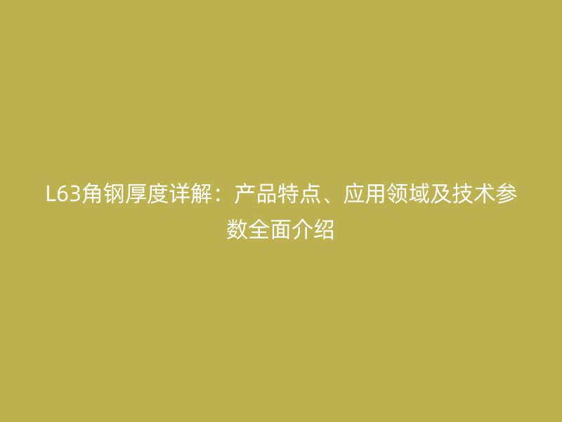 L63角鋼厚度詳解：產(chǎn)品特點(diǎn)、應(yīng)用領(lǐng)域及技術(shù)參數(shù)全面介紹