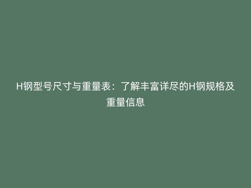 H鋼型號尺寸與重量表:了解豐富詳盡的H鋼規格及重量信息